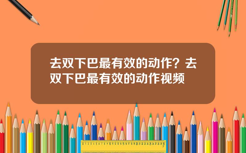 去双下巴最有效的动作？去双下巴最有效的动作视频