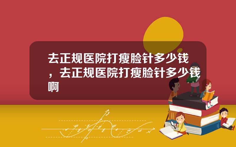 去正规医院打瘦脸针多少钱，去正规医院打瘦脸针多少钱啊