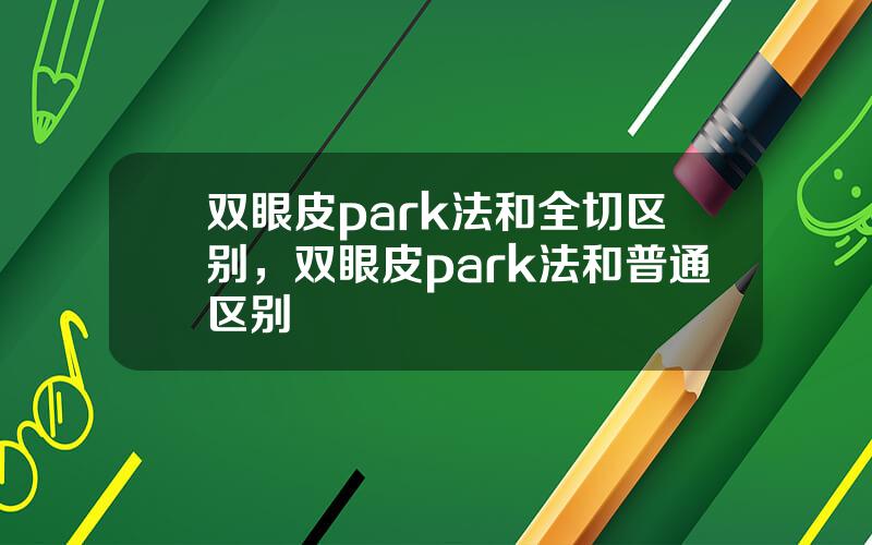 双眼皮park法和全切区别，双眼皮park法和普通区别