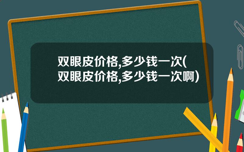 双眼皮价格,多少钱一次(双眼皮价格,多少钱一次啊)