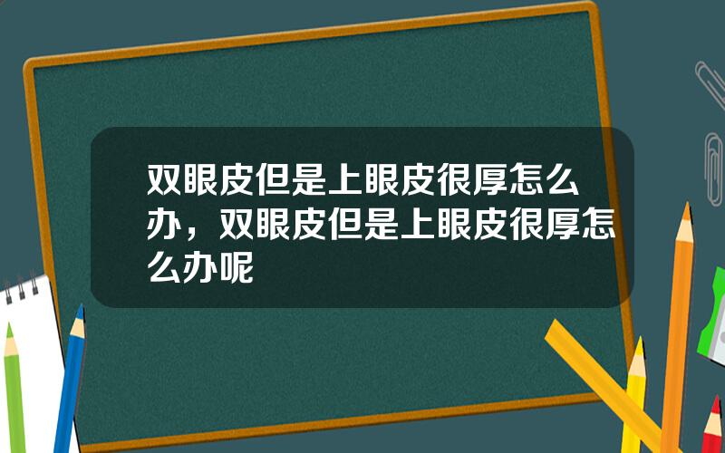 双眼皮但是上眼皮很厚怎么办，双眼皮但是上眼皮很厚怎么办呢