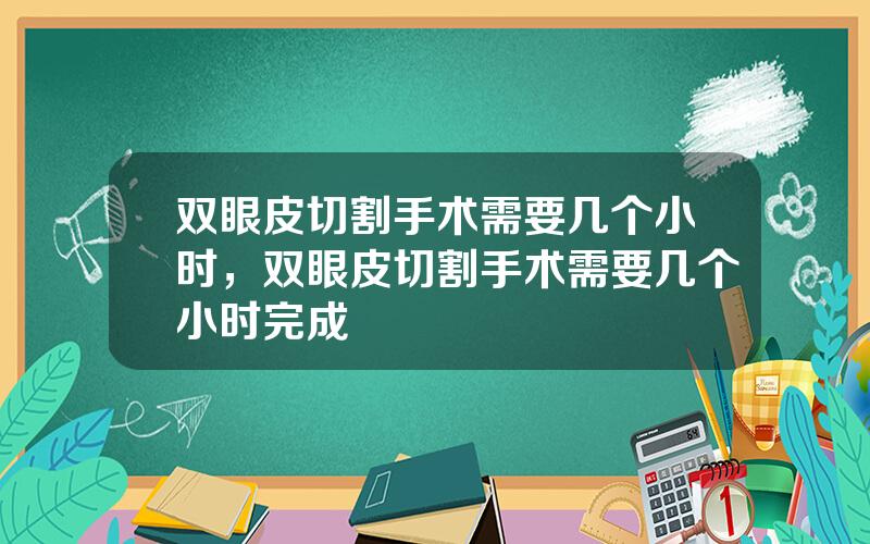 双眼皮切割手术需要几个小时，双眼皮切割手术需要几个小时完成