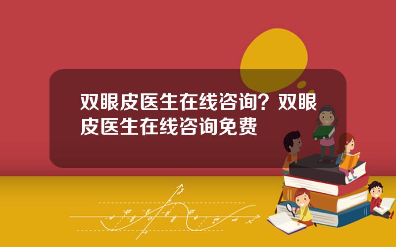 双眼皮医生在线咨询？双眼皮医生在线咨询免费