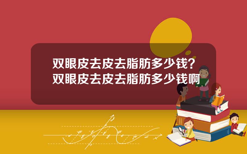 双眼皮去皮去脂肪多少钱？双眼皮去皮去脂肪多少钱啊