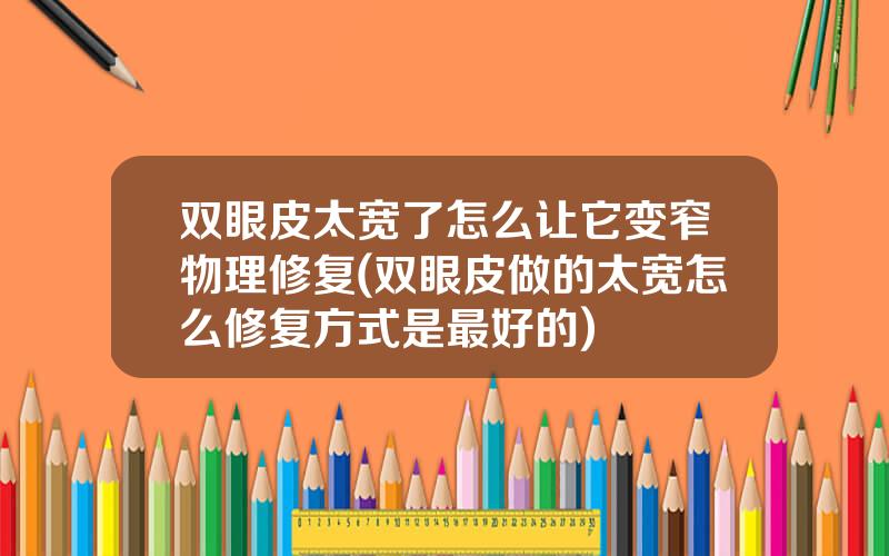 双眼皮太宽了怎么让它变窄物理修复(双眼皮做的太宽怎么修复方式是最好的)