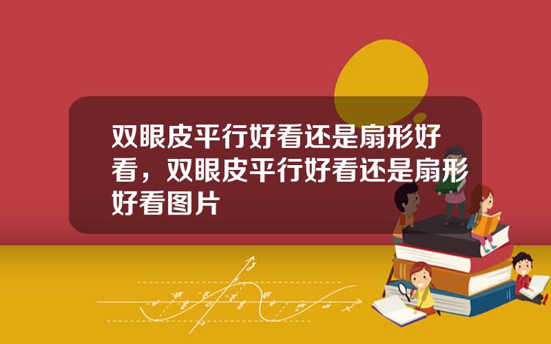 双眼皮平行好看还是扇形好看，双眼皮平行好看还是扇形好看图片