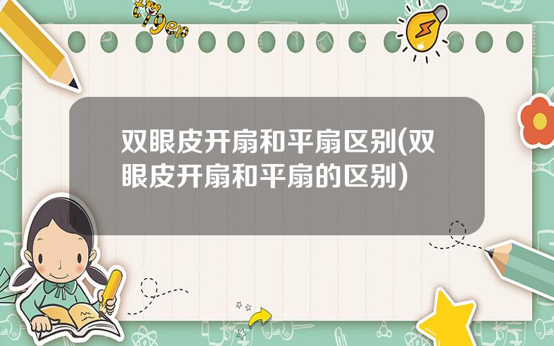 双眼皮开扇和平扇区别(双眼皮开扇和平扇的区别)