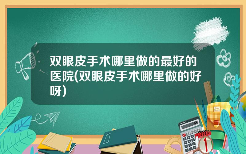 双眼皮手术哪里做的最好的医院(双眼皮手术哪里做的好呀)