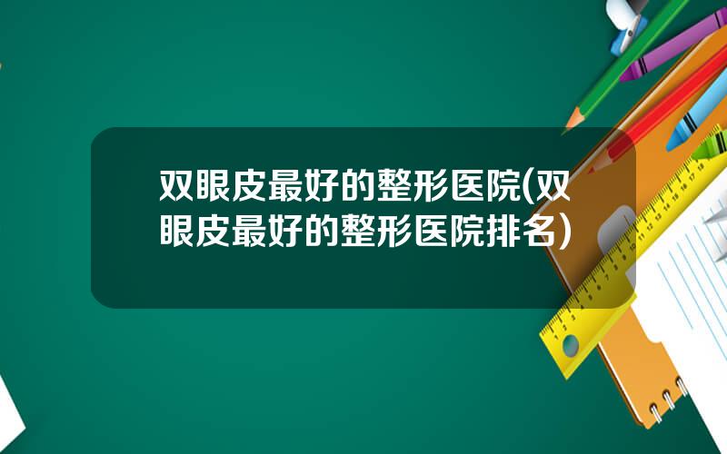 双眼皮最好的整形医院(双眼皮最好的整形医院排名)