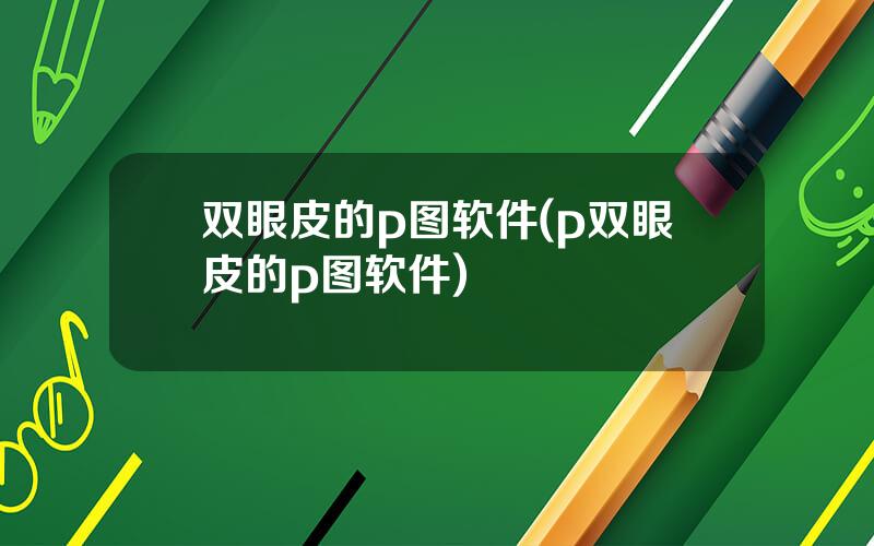 双眼皮的p图软件(p双眼皮的p图软件)