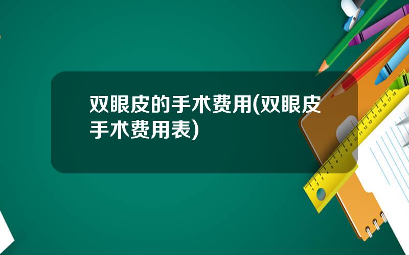 双眼皮的手术费用(双眼皮手术费用表)