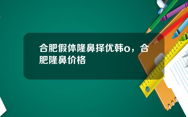 合肥假体隆鼻择优韩o，合肥隆鼻价格