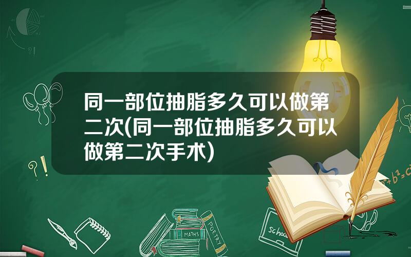 同一部位抽脂多久可以做第二次(同一部位抽脂多久可以做第二次手术)