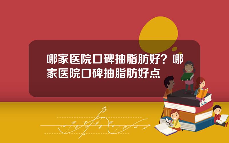 哪家医院口碑抽脂肪好？哪家医院口碑抽脂肪好点