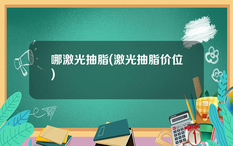 哪激光抽脂(激光抽脂价位)