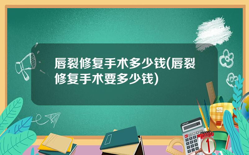 唇裂修复手术多少钱(唇裂修复手术要多少钱)