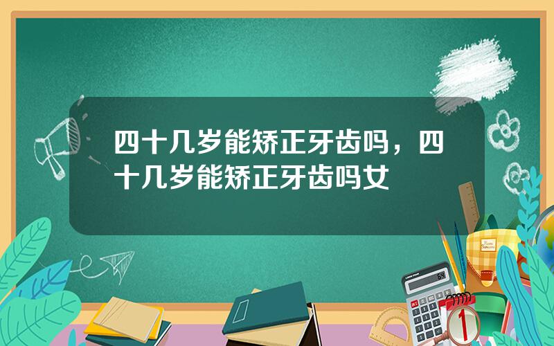 四十几岁能矫正牙齿吗，四十几岁能矫正牙齿吗女