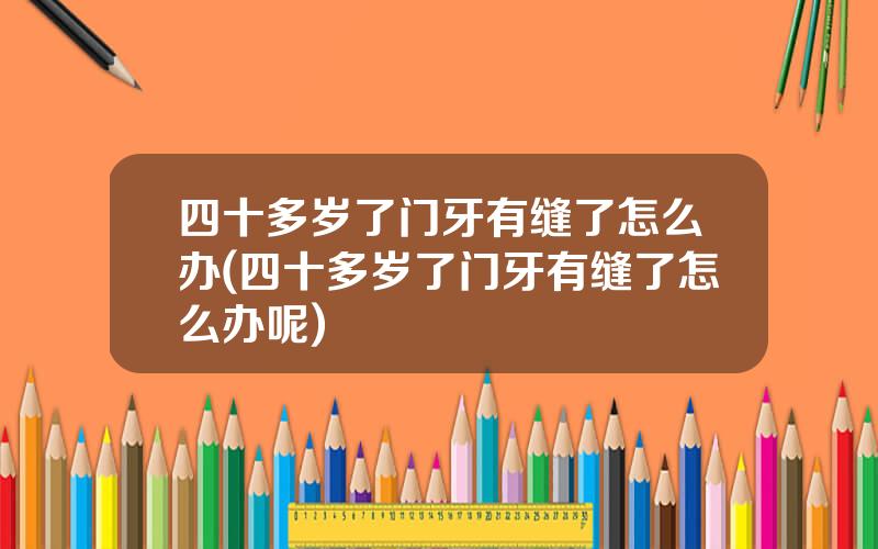 四十多岁了门牙有缝了怎么办(四十多岁了门牙有缝了怎么办呢)