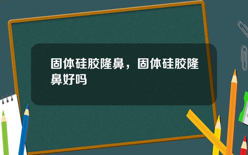 固体硅胶隆鼻，固体硅胶隆鼻好吗