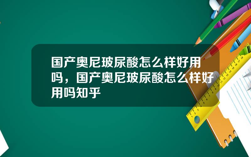 国产奥尼玻尿酸怎么样好用吗，国产奥尼玻尿酸怎么样好用吗知乎