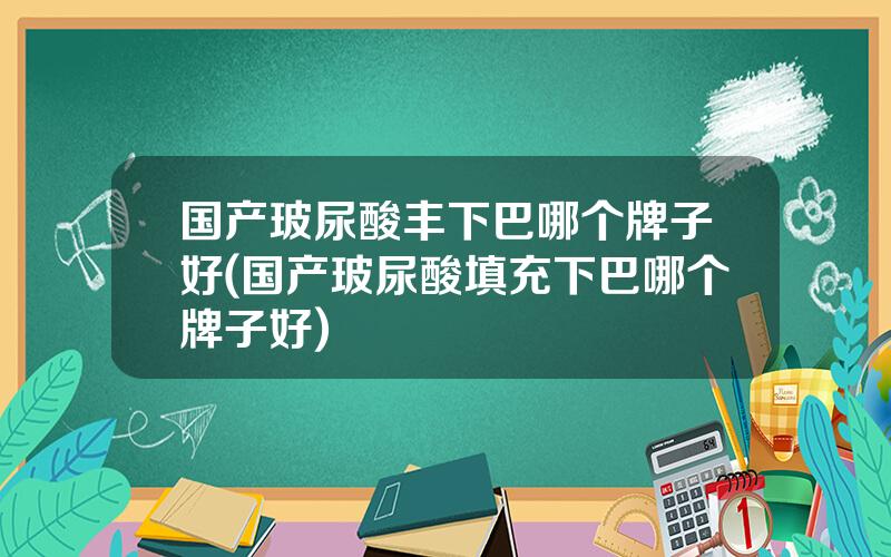 国产玻尿酸丰下巴哪个牌子好(国产玻尿酸填充下巴哪个牌子好)