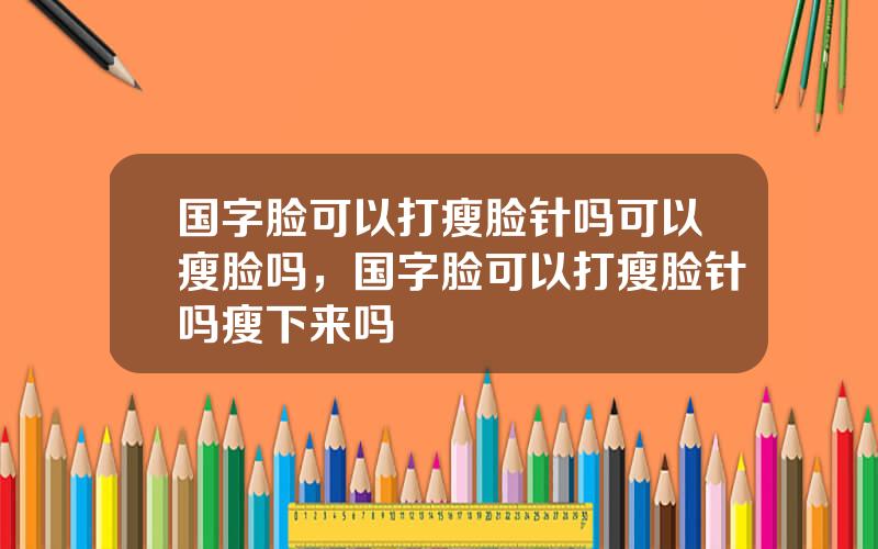 国字脸可以打瘦脸针吗可以瘦脸吗，国字脸可以打瘦脸针吗瘦下来吗