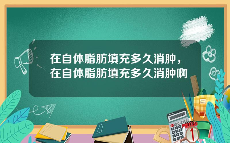 在自体脂肪填充多久消肿，在自体脂肪填充多久消肿啊