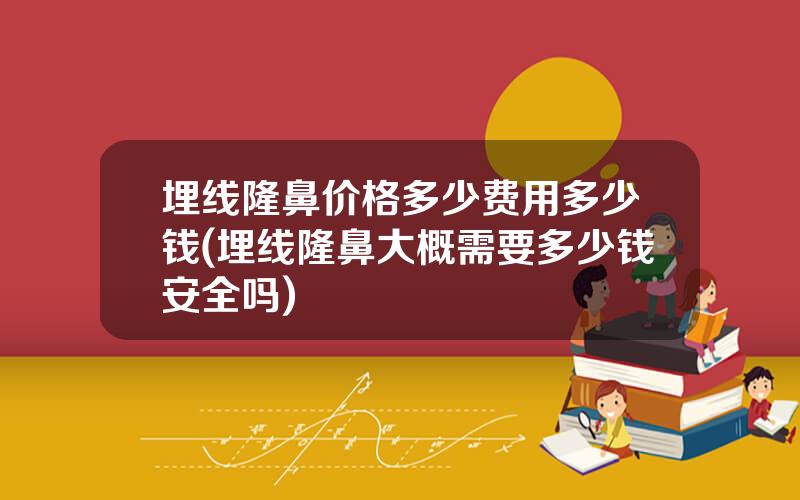 埋线隆鼻价格多少费用多少钱(埋线隆鼻大概需要多少钱安全吗)