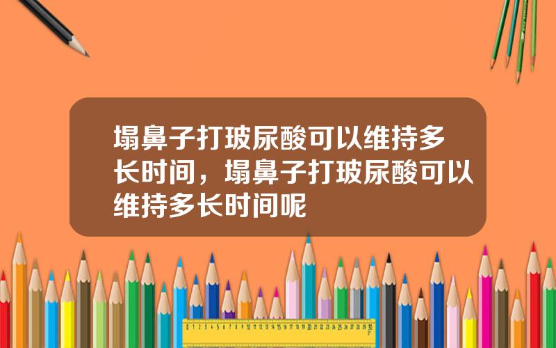 塌鼻子打玻尿酸可以维持多长时间，塌鼻子打玻尿酸可以维持多长时间呢