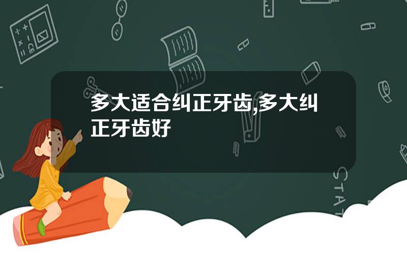 多大适合纠正牙齿,多大纠正牙齿好