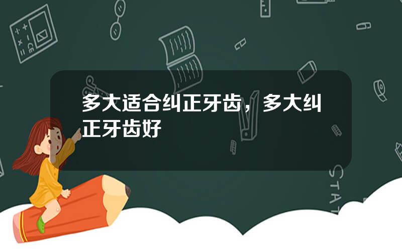 多大适合纠正牙齿，多大纠正牙齿好