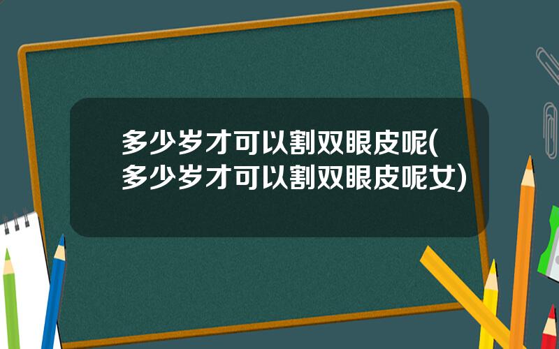 多少岁才可以割双眼皮呢(多少岁才可以割双眼皮呢女)
