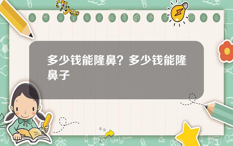 多少钱能隆鼻？多少钱能隆鼻子