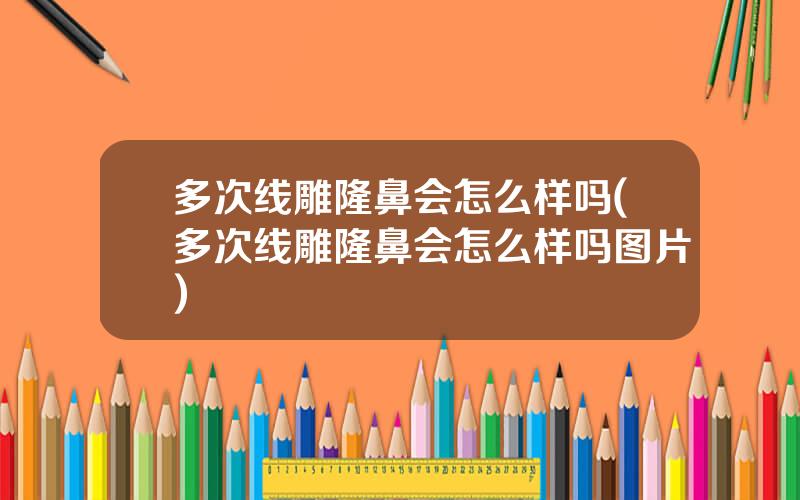 多次线雕隆鼻会怎么样吗(多次线雕隆鼻会怎么样吗图片)
