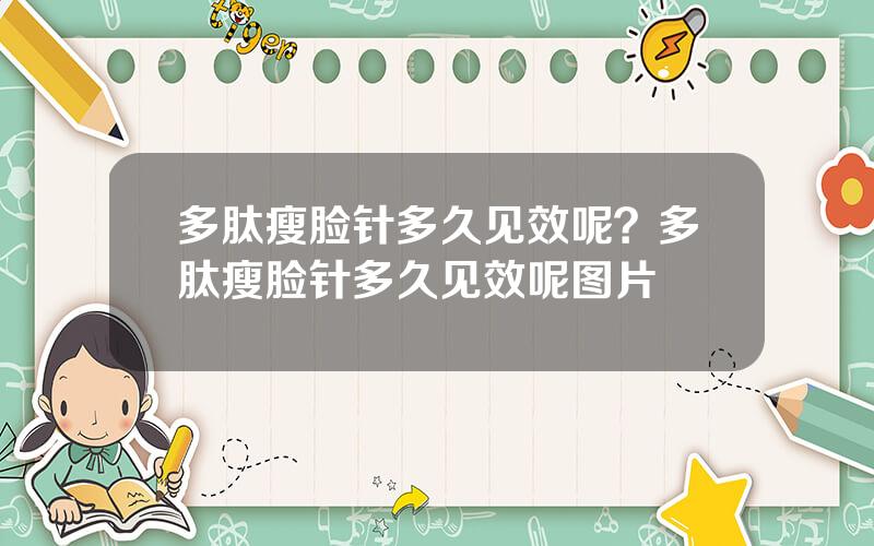 多肽瘦脸针多久见效呢？多肽瘦脸针多久见效呢图片