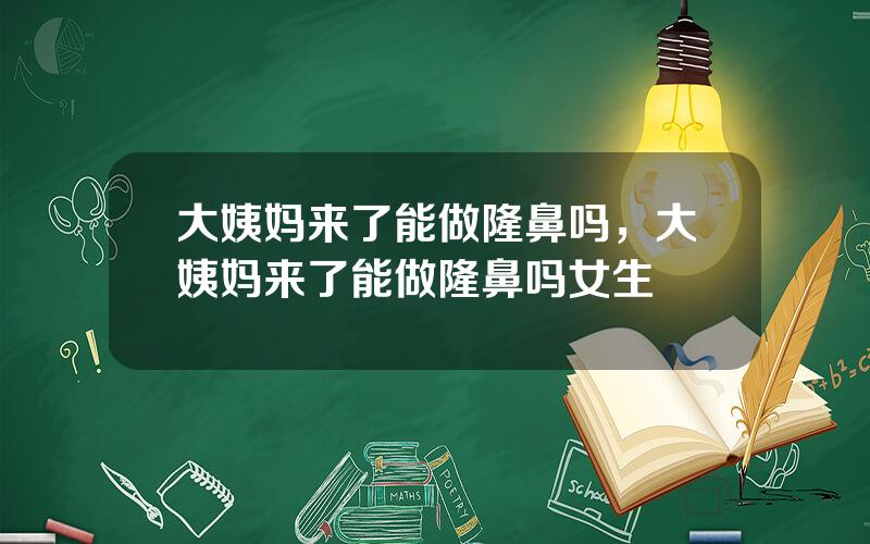 大姨妈来了能做隆鼻吗，大姨妈来了能做隆鼻吗女生