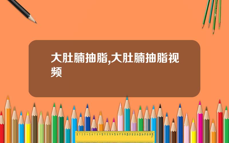 大肚腩抽脂,大肚腩抽脂视频