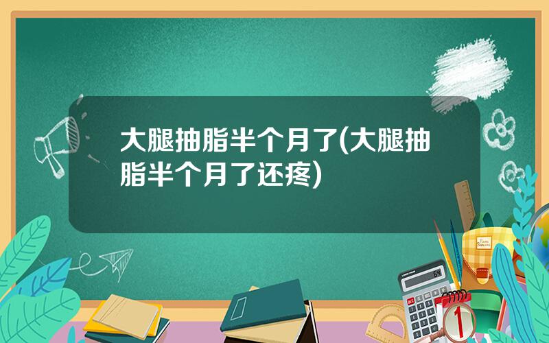大腿抽脂半个月了(大腿抽脂半个月了还疼)