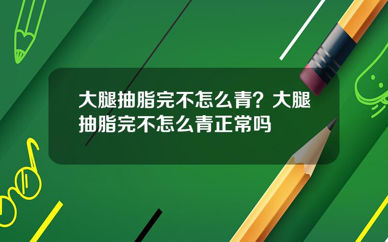 大腿抽脂完不怎么青？大腿抽脂完不怎么青正常吗