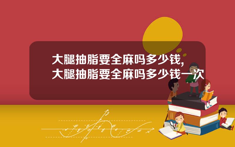 大腿抽脂要全麻吗多少钱,大腿抽脂要全麻吗多少钱一次