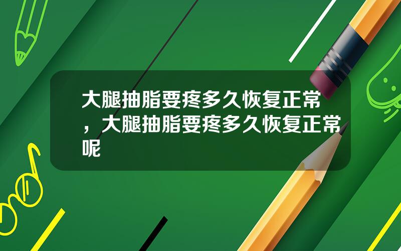 大腿抽脂要疼多久恢复正常，大腿抽脂要疼多久恢复正常呢
