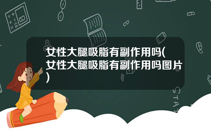女性大腿吸脂有副作用吗(女性大腿吸脂有副作用吗图片)