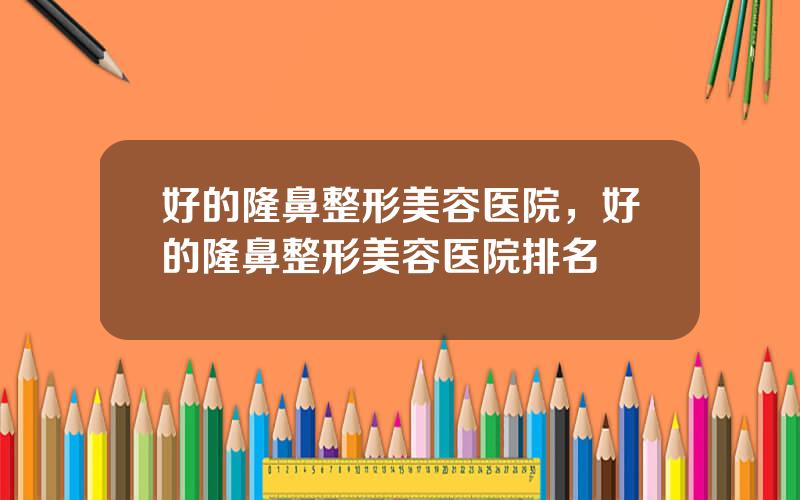 好的隆鼻整形美容医院，好的隆鼻整形美容医院排名