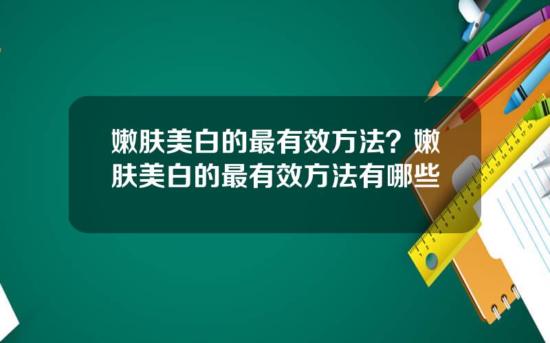 嫩肤美白的最有效方法？嫩肤美白的最有效方法有哪些