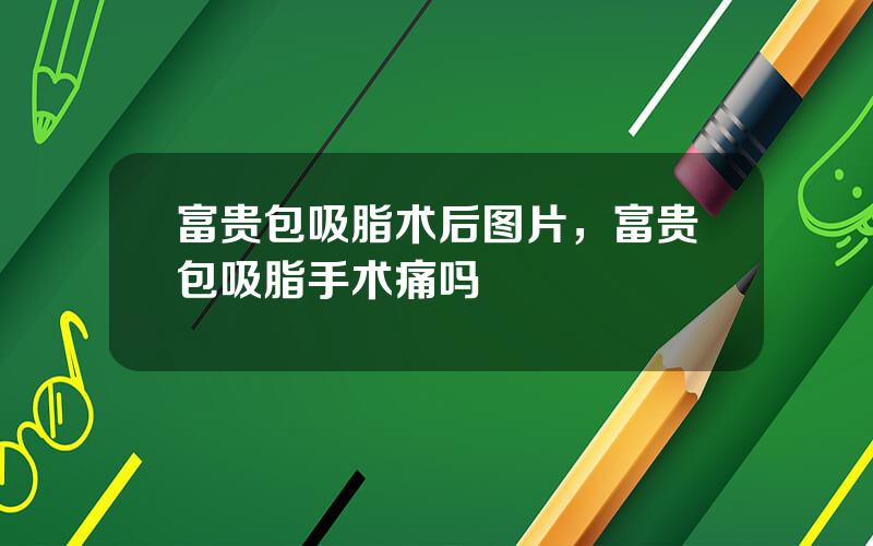 富贵包吸脂术后图片，富贵包吸脂手术痛吗