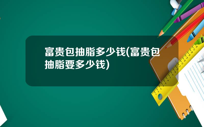 富贵包抽脂多少钱(富贵包抽脂要多少钱)