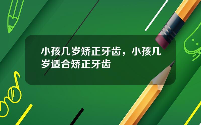 小孩几岁矫正牙齿，小孩几岁适合矫正牙齿