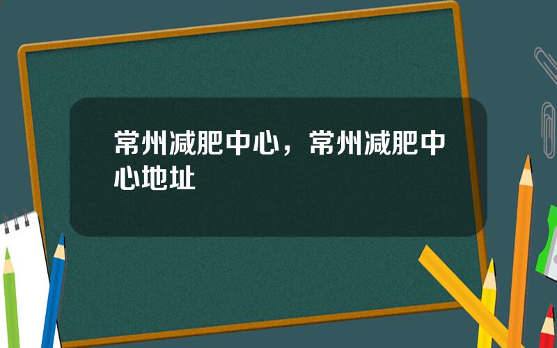 常州减肥中心，常州减肥中心地址