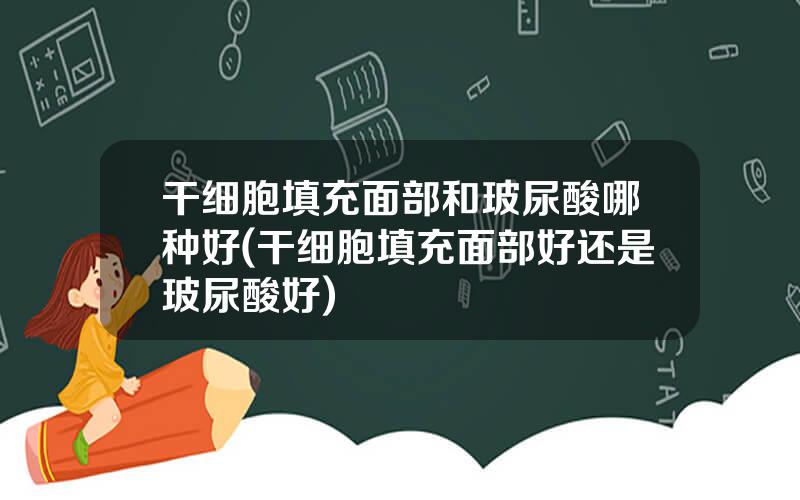 干细胞填充面部和玻尿酸哪种好(干细胞填充面部好还是玻尿酸好)