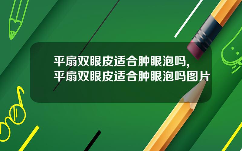 平扇双眼皮适合肿眼泡吗,平扇双眼皮适合肿眼泡吗图片